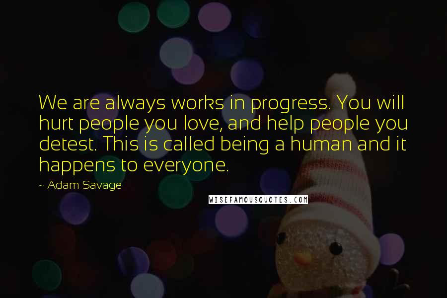 Adam Savage Quotes: We are always works in progress. You will hurt people you love, and help people you detest. This is called being a human and it happens to everyone.