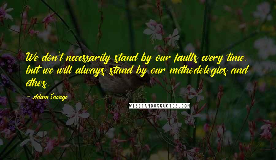 Adam Savage Quotes: We don't necessarily stand by our faults every time, but we will always stand by our methodologies and ethos.