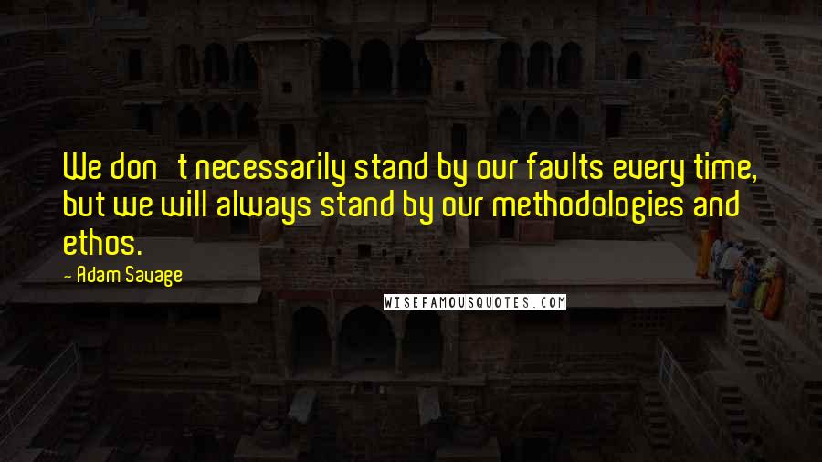 Adam Savage Quotes: We don't necessarily stand by our faults every time, but we will always stand by our methodologies and ethos.