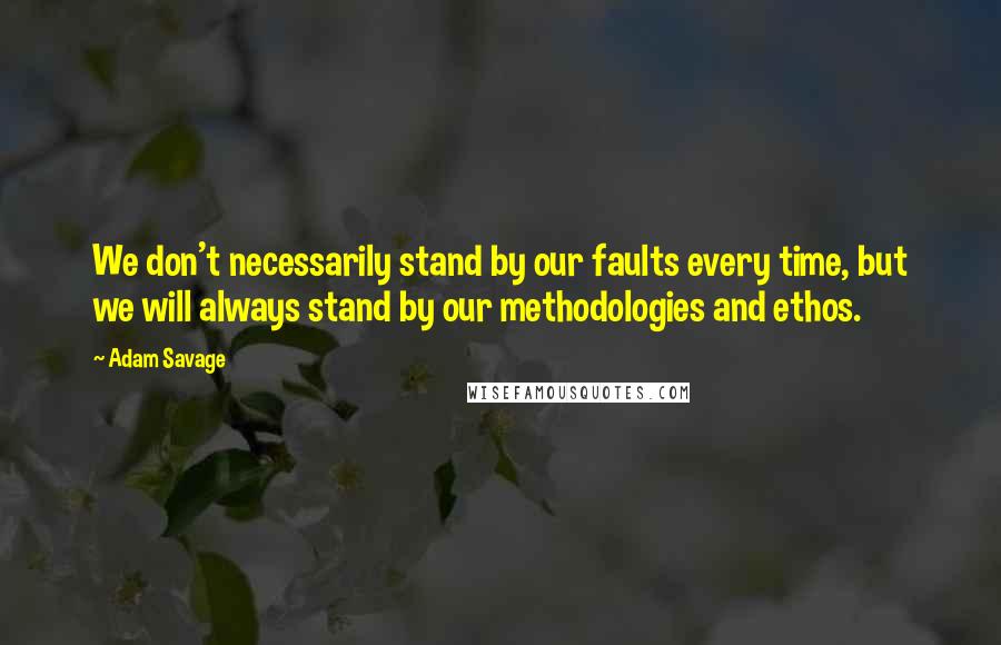 Adam Savage Quotes: We don't necessarily stand by our faults every time, but we will always stand by our methodologies and ethos.