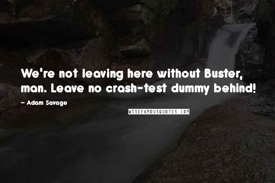 Adam Savage Quotes: We're not leaving here without Buster, man. Leave no crash-test dummy behind!