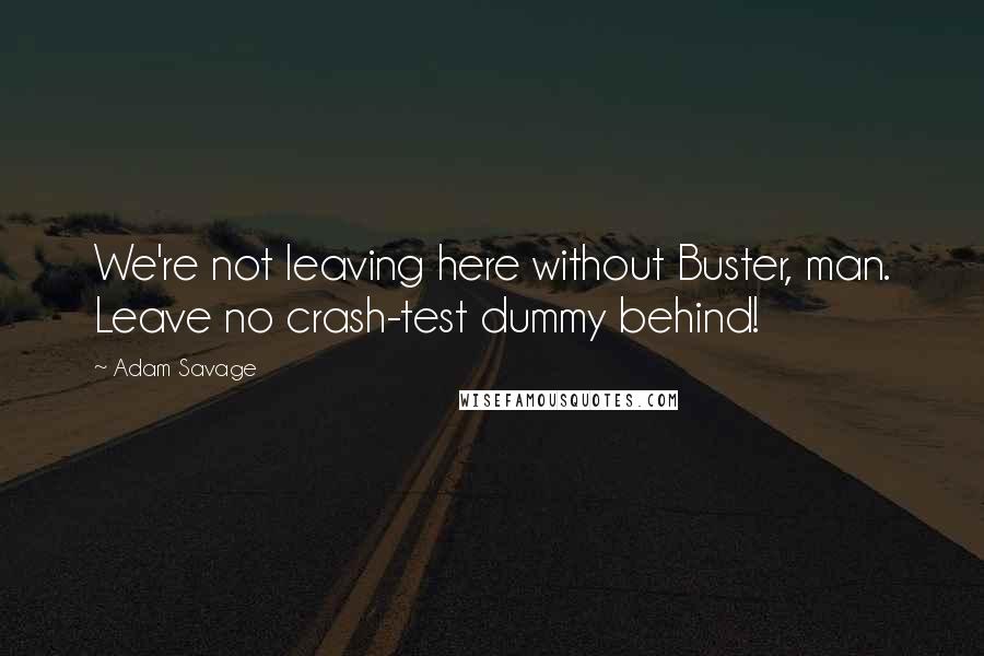 Adam Savage Quotes: We're not leaving here without Buster, man. Leave no crash-test dummy behind!