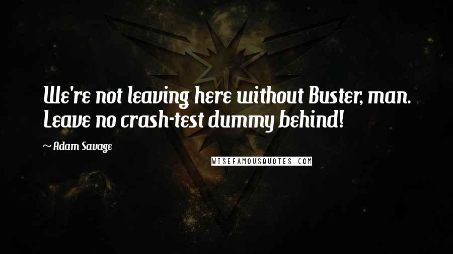 Adam Savage Quotes: We're not leaving here without Buster, man. Leave no crash-test dummy behind!