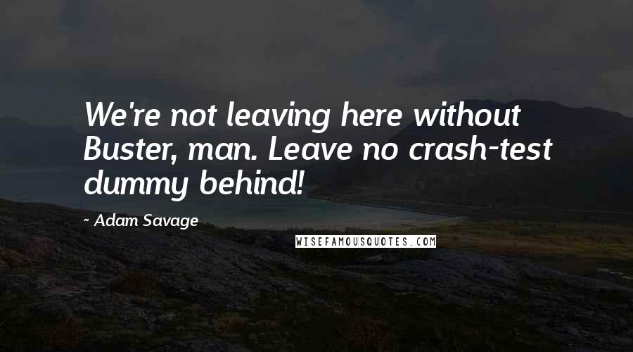 Adam Savage Quotes: We're not leaving here without Buster, man. Leave no crash-test dummy behind!