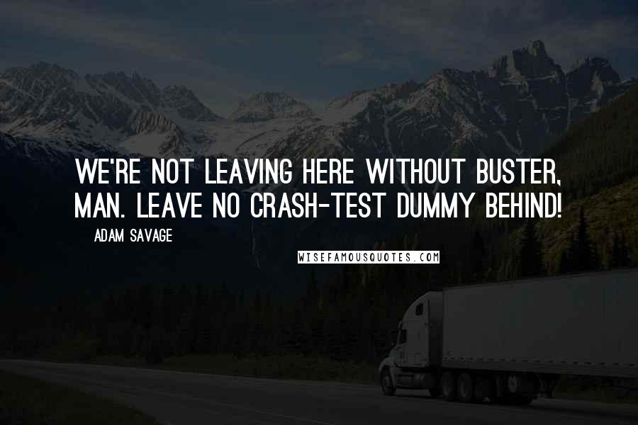 Adam Savage Quotes: We're not leaving here without Buster, man. Leave no crash-test dummy behind!