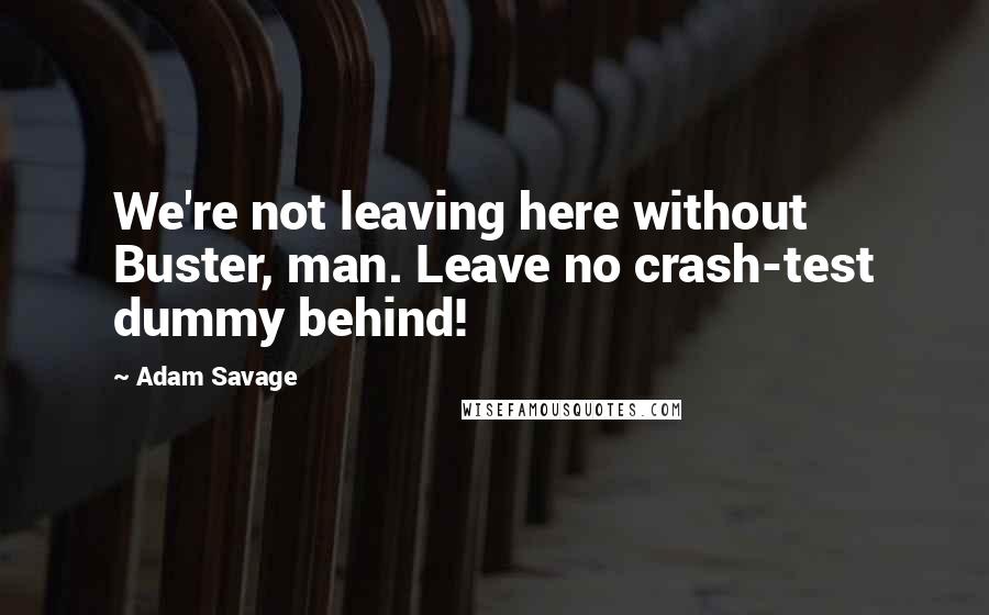 Adam Savage Quotes: We're not leaving here without Buster, man. Leave no crash-test dummy behind!