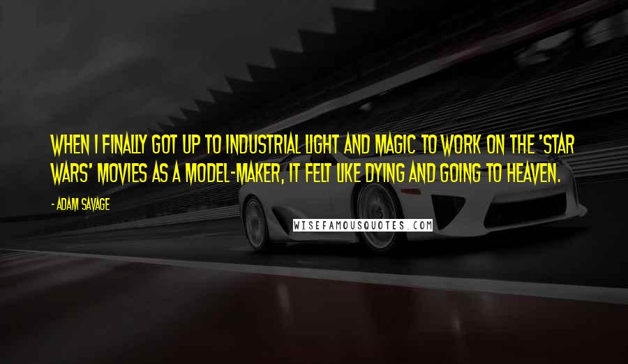 Adam Savage Quotes: When I finally got up to Industrial Light And Magic to work on the 'Star Wars' movies as a model-maker, it felt like dying and going to heaven.