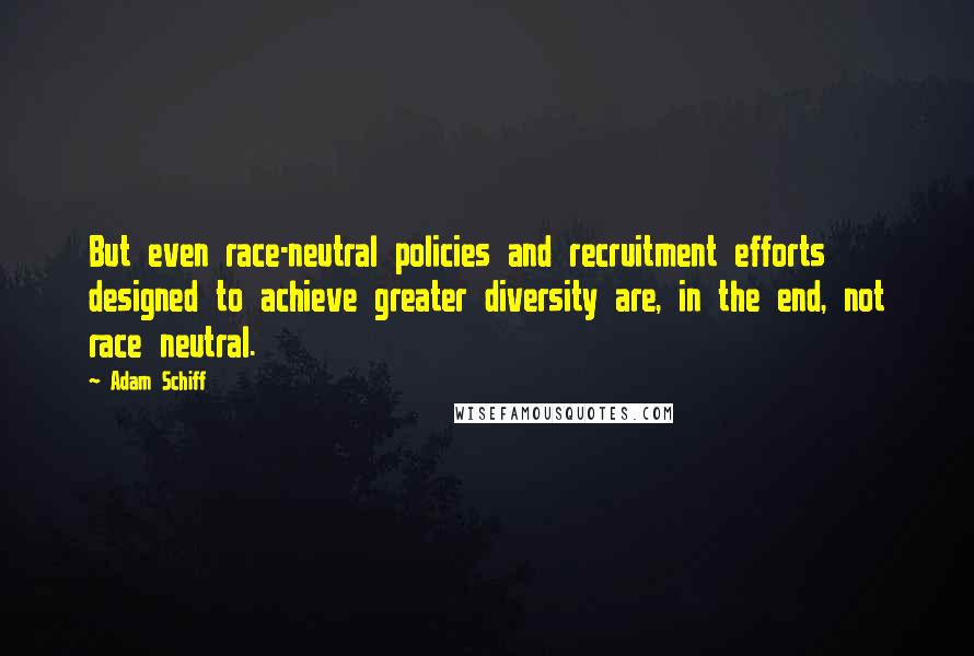 Adam Schiff Quotes: But even race-neutral policies and recruitment efforts designed to achieve greater diversity are, in the end, not race neutral.