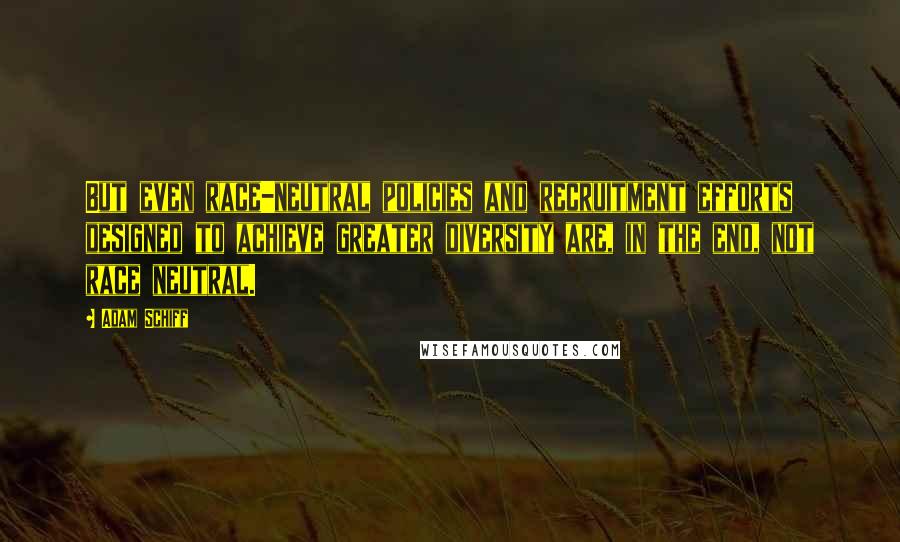 Adam Schiff Quotes: But even race-neutral policies and recruitment efforts designed to achieve greater diversity are, in the end, not race neutral.