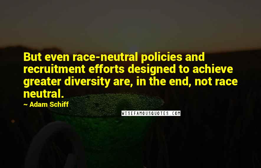 Adam Schiff Quotes: But even race-neutral policies and recruitment efforts designed to achieve greater diversity are, in the end, not race neutral.