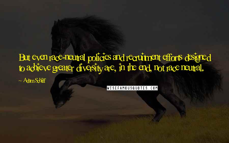 Adam Schiff Quotes: But even race-neutral policies and recruitment efforts designed to achieve greater diversity are, in the end, not race neutral.
