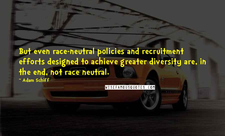 Adam Schiff Quotes: But even race-neutral policies and recruitment efforts designed to achieve greater diversity are, in the end, not race neutral.