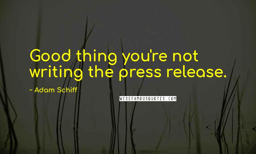 Adam Schiff Quotes: Good thing you're not writing the press release.