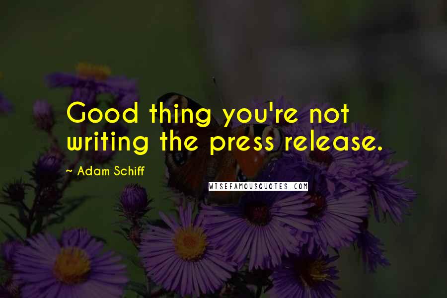 Adam Schiff Quotes: Good thing you're not writing the press release.