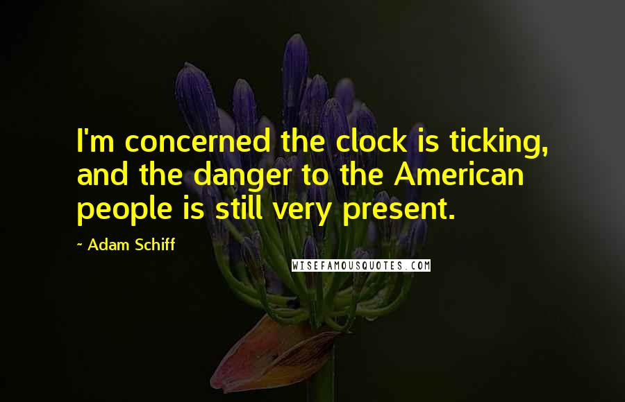 Adam Schiff Quotes: I'm concerned the clock is ticking, and the danger to the American people is still very present.
