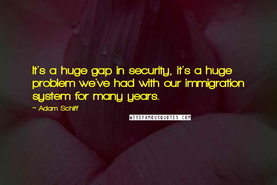 Adam Schiff Quotes: It's a huge gap in security, it's a huge problem we've had with our immigration system for many years.