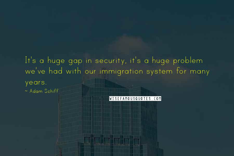 Adam Schiff Quotes: It's a huge gap in security, it's a huge problem we've had with our immigration system for many years.