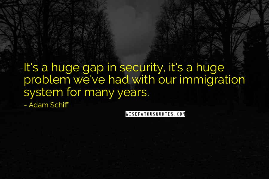 Adam Schiff Quotes: It's a huge gap in security, it's a huge problem we've had with our immigration system for many years.