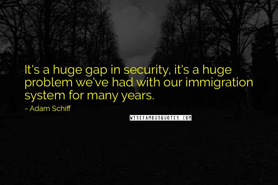 Adam Schiff Quotes: It's a huge gap in security, it's a huge problem we've had with our immigration system for many years.