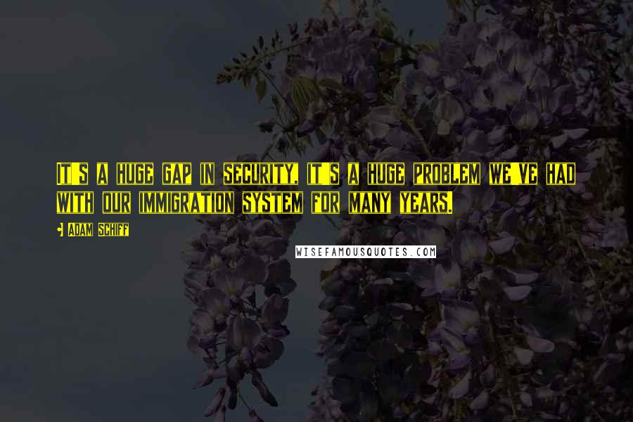Adam Schiff Quotes: It's a huge gap in security, it's a huge problem we've had with our immigration system for many years.