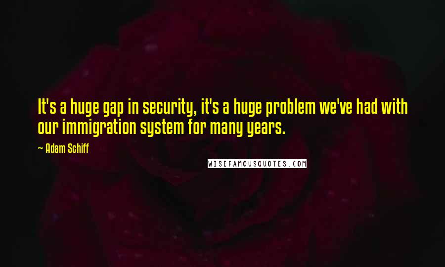 Adam Schiff Quotes: It's a huge gap in security, it's a huge problem we've had with our immigration system for many years.