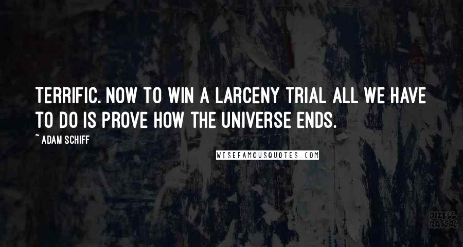 Adam Schiff Quotes: Terrific. Now to win a larceny trial all we have to do is prove how the universe ends.