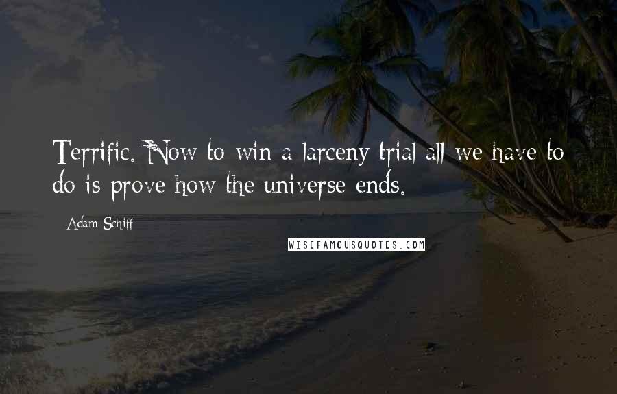 Adam Schiff Quotes: Terrific. Now to win a larceny trial all we have to do is prove how the universe ends.