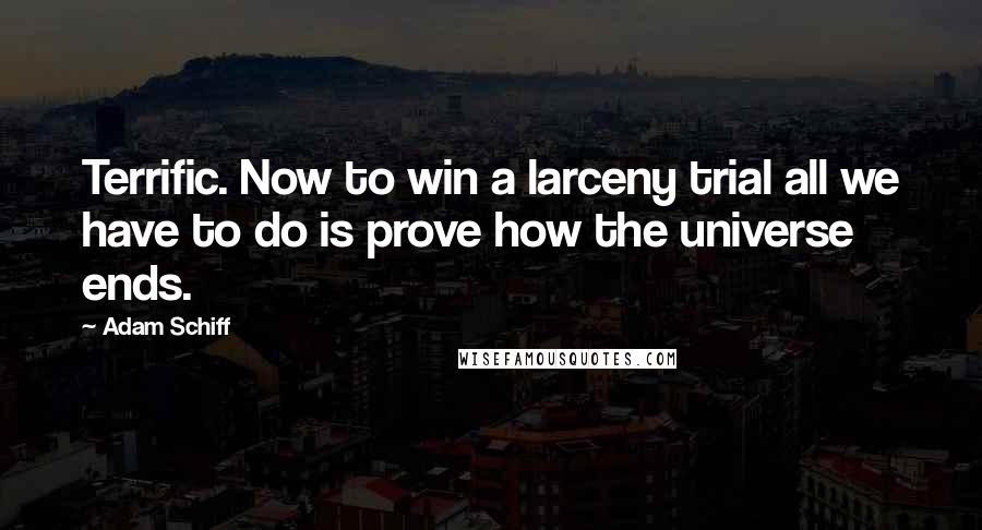 Adam Schiff Quotes: Terrific. Now to win a larceny trial all we have to do is prove how the universe ends.