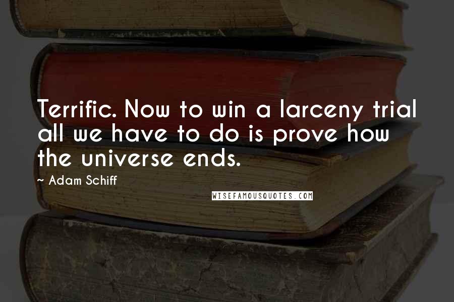 Adam Schiff Quotes: Terrific. Now to win a larceny trial all we have to do is prove how the universe ends.