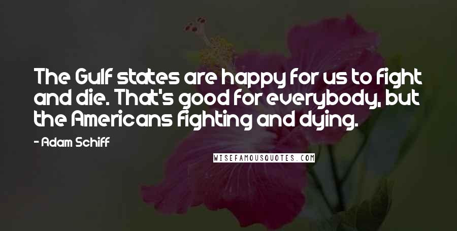Adam Schiff Quotes: The Gulf states are happy for us to fight and die. That's good for everybody, but the Americans fighting and dying.