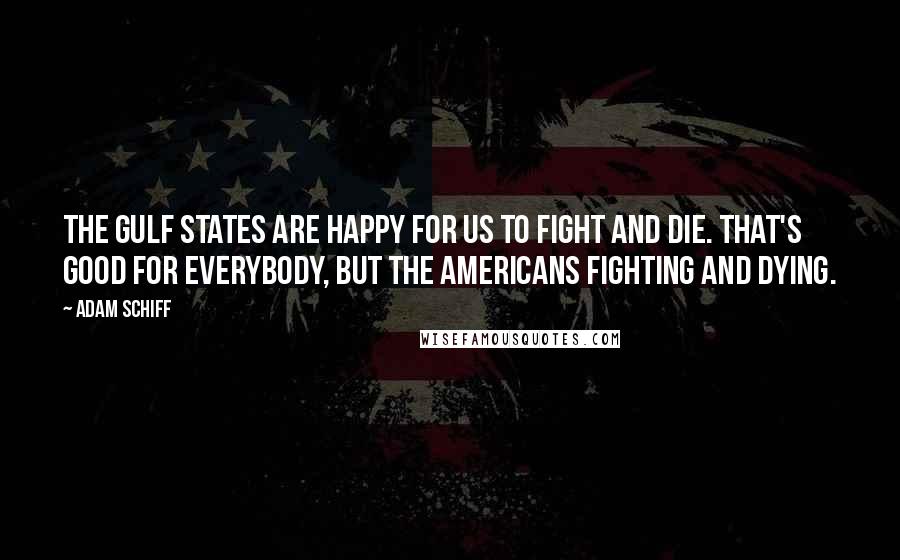 Adam Schiff Quotes: The Gulf states are happy for us to fight and die. That's good for everybody, but the Americans fighting and dying.