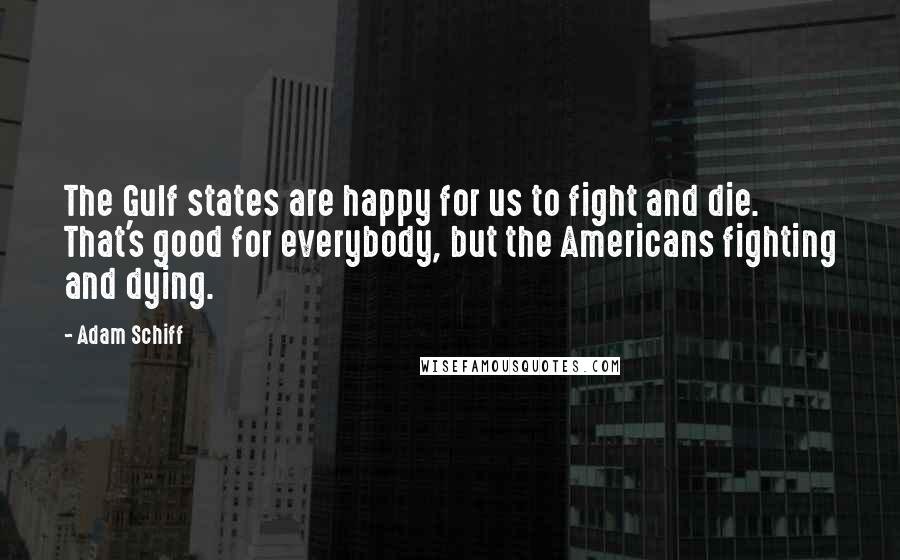 Adam Schiff Quotes: The Gulf states are happy for us to fight and die. That's good for everybody, but the Americans fighting and dying.