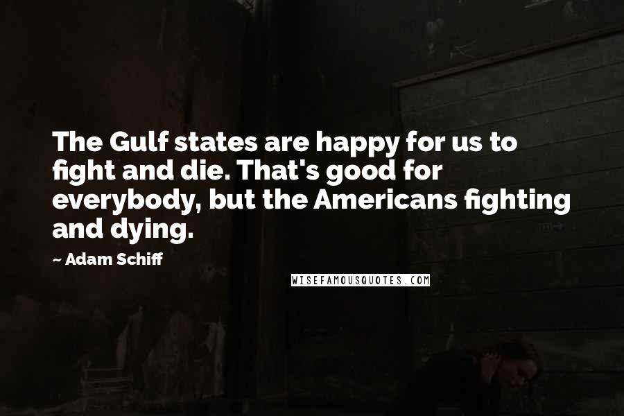 Adam Schiff Quotes: The Gulf states are happy for us to fight and die. That's good for everybody, but the Americans fighting and dying.