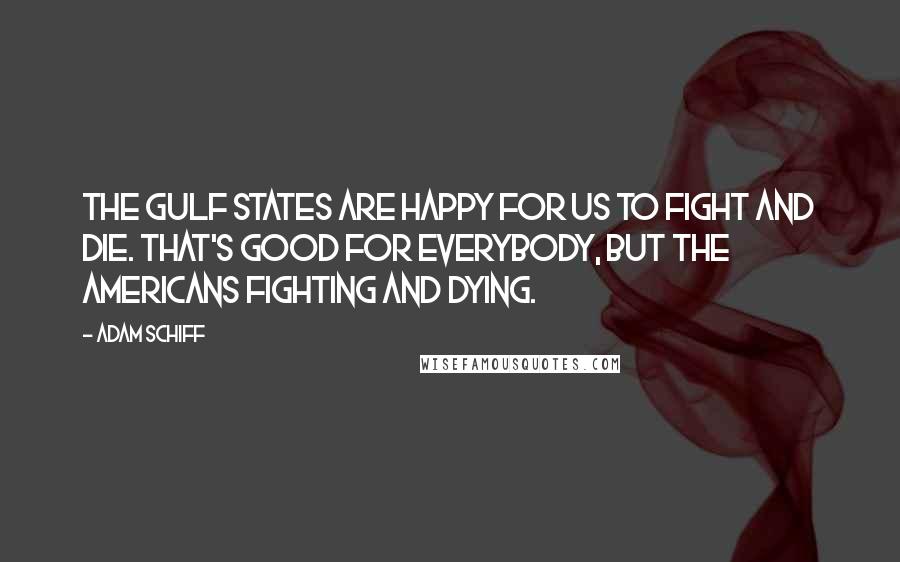 Adam Schiff Quotes: The Gulf states are happy for us to fight and die. That's good for everybody, but the Americans fighting and dying.