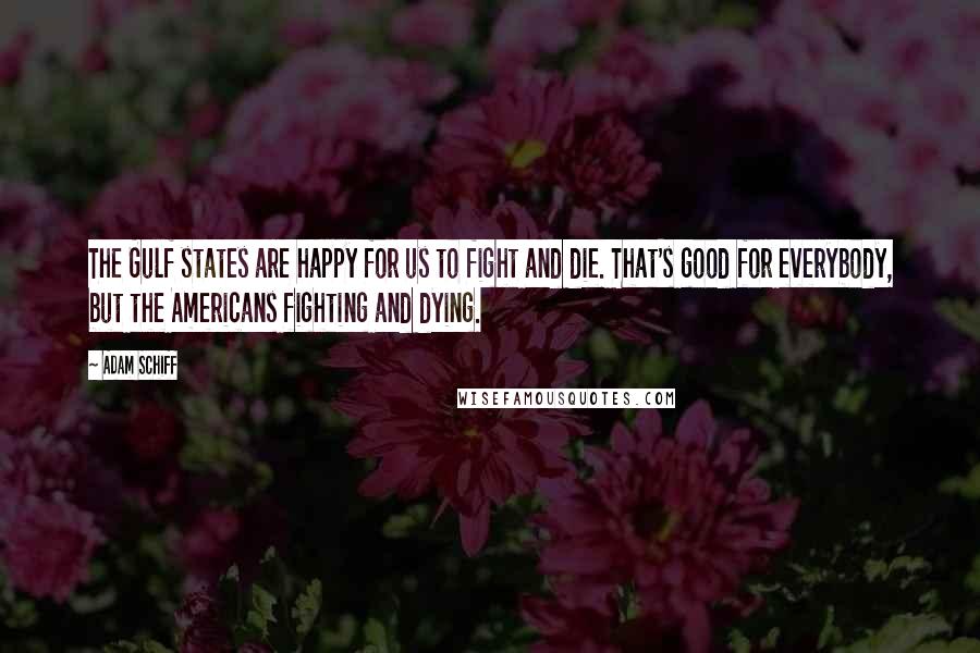 Adam Schiff Quotes: The Gulf states are happy for us to fight and die. That's good for everybody, but the Americans fighting and dying.