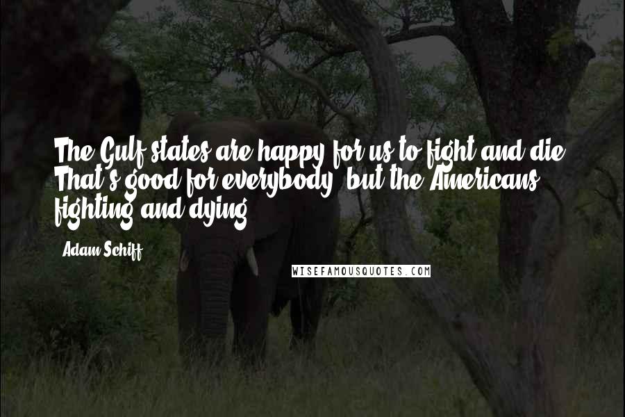 Adam Schiff Quotes: The Gulf states are happy for us to fight and die. That's good for everybody, but the Americans fighting and dying.