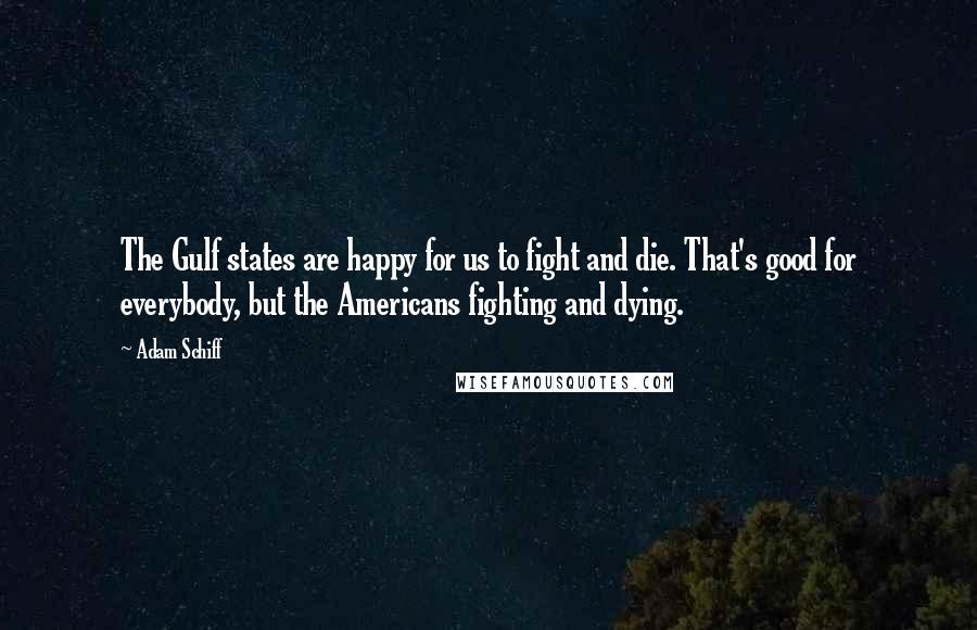 Adam Schiff Quotes: The Gulf states are happy for us to fight and die. That's good for everybody, but the Americans fighting and dying.