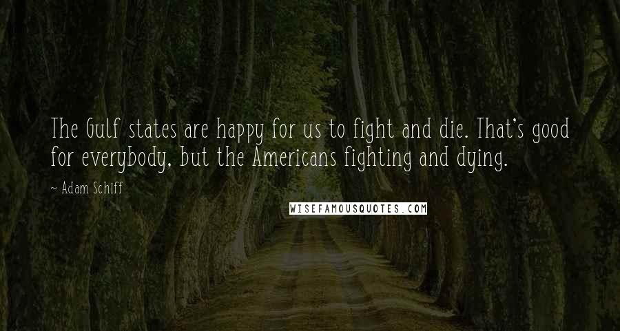 Adam Schiff Quotes: The Gulf states are happy for us to fight and die. That's good for everybody, but the Americans fighting and dying.