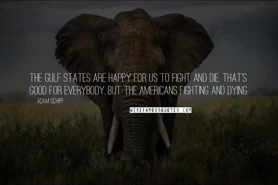 Adam Schiff Quotes: The Gulf states are happy for us to fight and die. That's good for everybody, but the Americans fighting and dying.