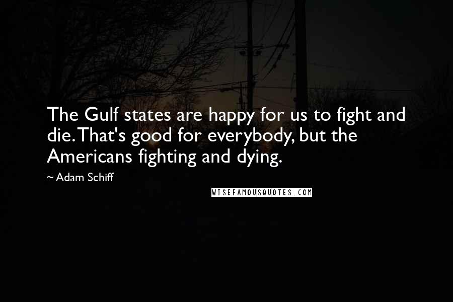 Adam Schiff Quotes: The Gulf states are happy for us to fight and die. That's good for everybody, but the Americans fighting and dying.