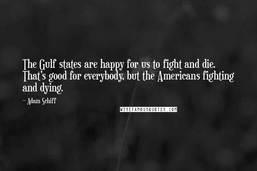 Adam Schiff Quotes: The Gulf states are happy for us to fight and die. That's good for everybody, but the Americans fighting and dying.