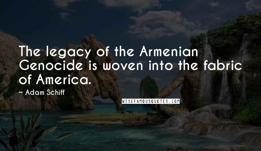 Adam Schiff Quotes: The legacy of the Armenian Genocide is woven into the fabric of America.