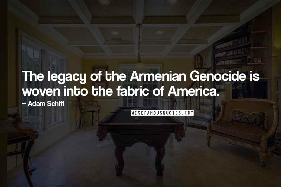 Adam Schiff Quotes: The legacy of the Armenian Genocide is woven into the fabric of America.