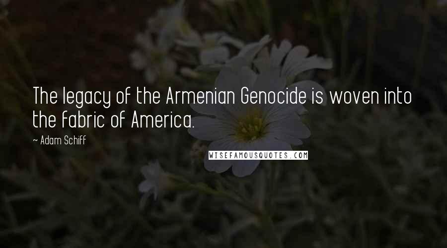 Adam Schiff Quotes: The legacy of the Armenian Genocide is woven into the fabric of America.