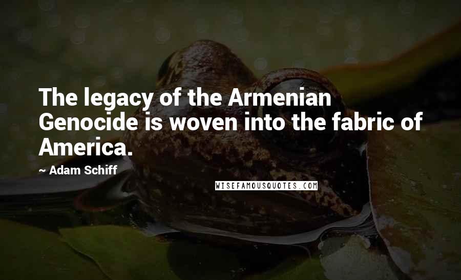 Adam Schiff Quotes: The legacy of the Armenian Genocide is woven into the fabric of America.