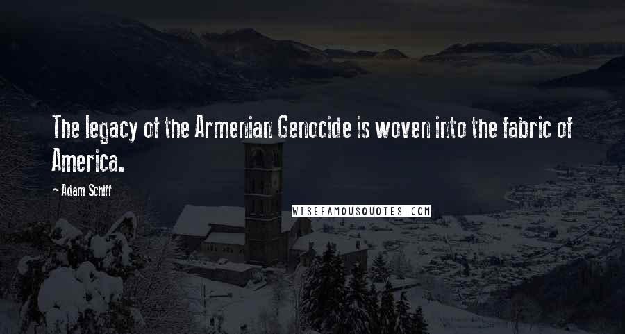 Adam Schiff Quotes: The legacy of the Armenian Genocide is woven into the fabric of America.