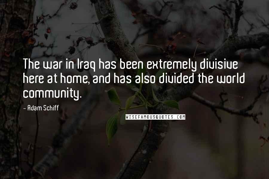 Adam Schiff Quotes: The war in Iraq has been extremely divisive here at home, and has also divided the world community.