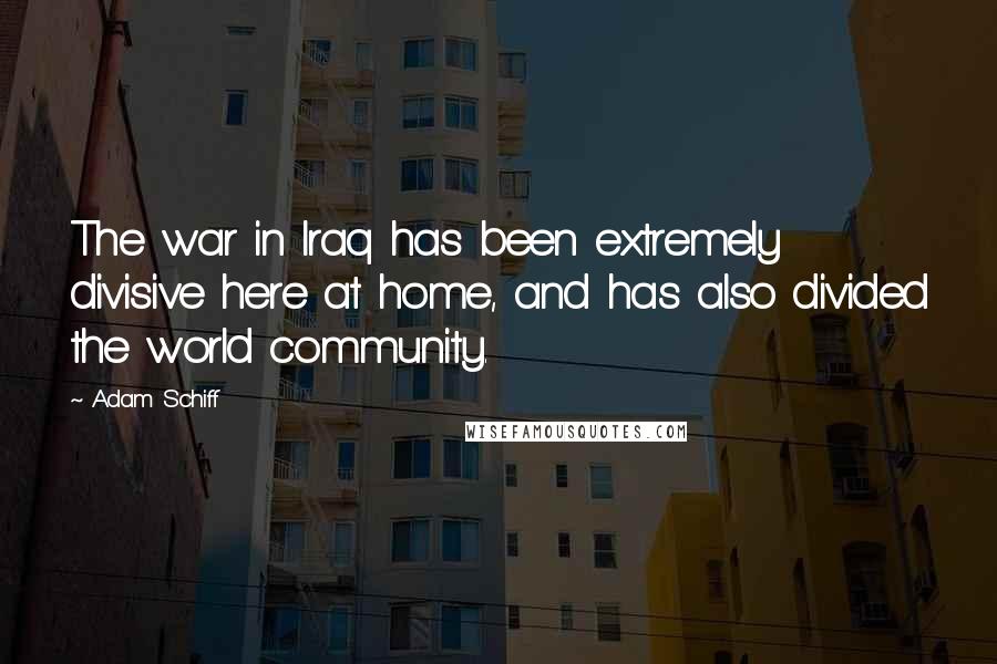 Adam Schiff Quotes: The war in Iraq has been extremely divisive here at home, and has also divided the world community.