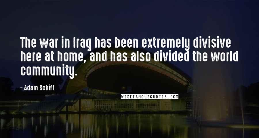 Adam Schiff Quotes: The war in Iraq has been extremely divisive here at home, and has also divided the world community.