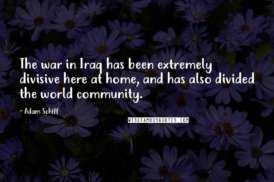 Adam Schiff Quotes: The war in Iraq has been extremely divisive here at home, and has also divided the world community.